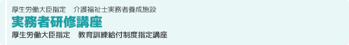 厚生労働大臣指定　介護福祉士実務者養成施設
実務者研修講座
厚生労働大臣指定　教育訓練給付制度指定講座